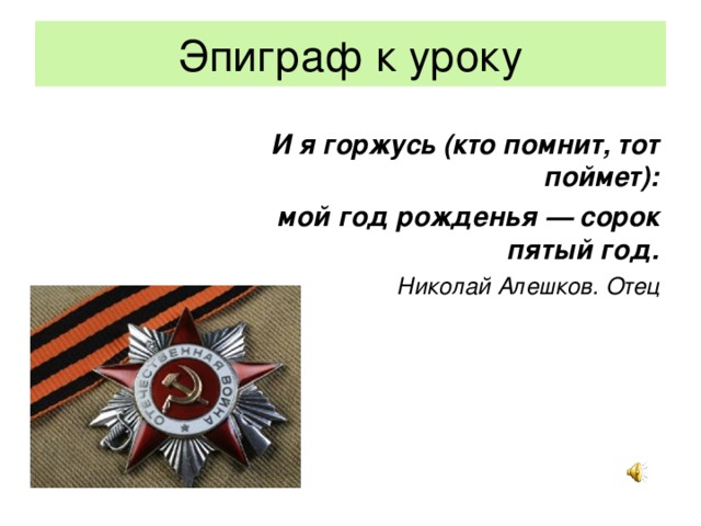 Эпиграф к уроку И я горжусь (кто помнит, тот поймет): мой год рожденья — сорок пятый год. Николай Алешков. Отец