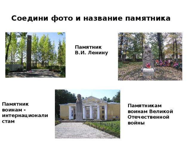 Соедини фото и название памятника Памятник В.И. Ленину Памятник воинам - интернационалистам Памятникам воинам Великой Отечественной войны 