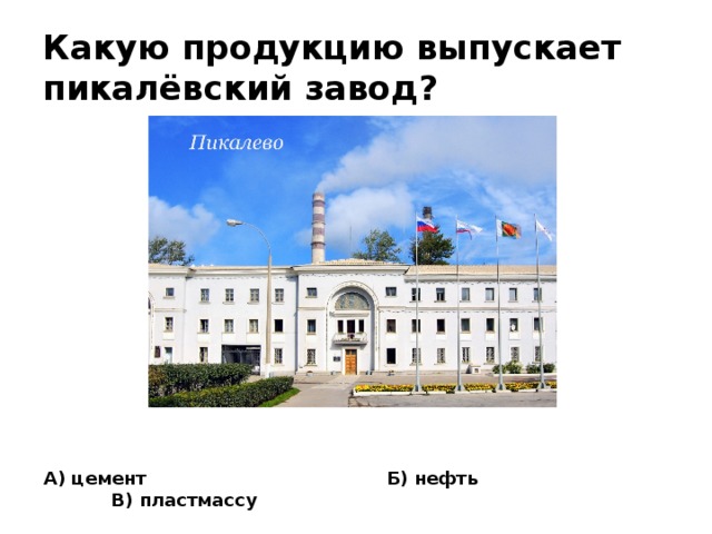 Какую продукцию выпускает пикалёвский завод? А) цемент Б) нефть В) пластмассу 