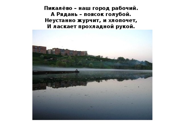 Пикалёво – наш город рабочий.  А Рядань – поясок голубой.  Неустанно журчит, и хлопочет,  И ласкает прохладной рукой. 