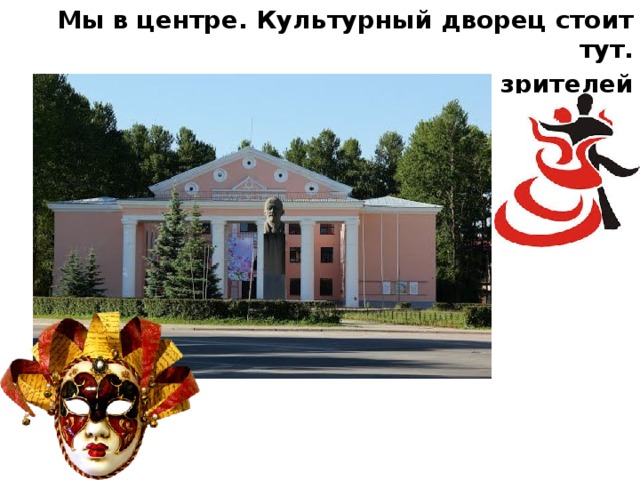 Мы в центре. Культурный дворец стоит тут. Концерты, спектакли здесь зрителей ждут. 