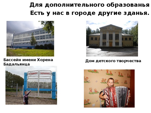 Для дополнительного образованья Есть у нас в городе другие зданья. Бассейн имени Хорена Бадальянца Дом детского творчества 