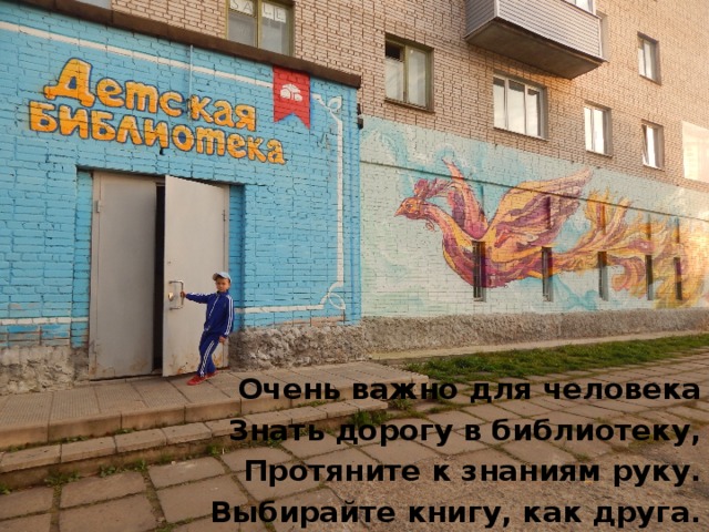          Очень важно для человека Знать дорогу в библиотеку, Протяните к знаниям руку. Выбирайте книгу, как друга. 