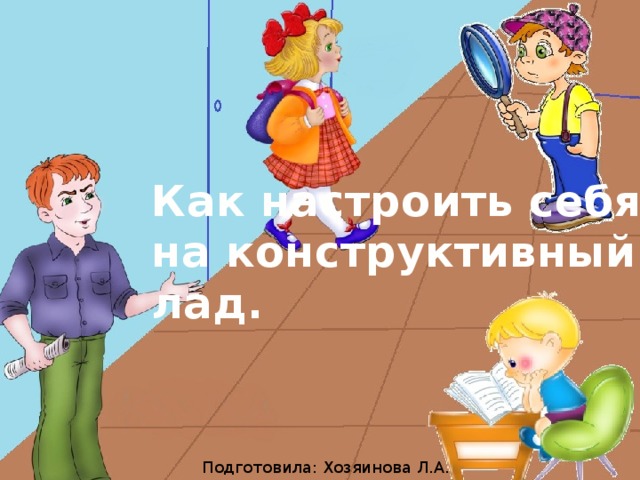 Как настроить себя на конструктивный лад. Подготовила: Хозяинова Л.А.