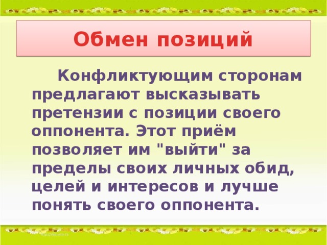 Обмен позиций  Конфликтующим сторонам предлагают высказывать претензии с позиции своего оппонента. Этот приём позволяет им 