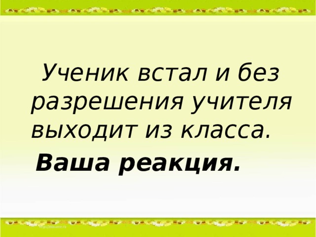 Ученик встал и без разрешения учителя выходит из класса.   Ваша реакция.