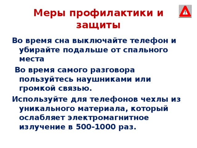 Меры профилактики и защиты Во время сна выключайте телефон и убирайте подальше от спального места  Во время самого разговора пользуйтесь наушниками или громкой связью. Используйте для телефонов чехлы из уникального материала, который ослабляет электромагнитное излучение в 500-1000 раз.  