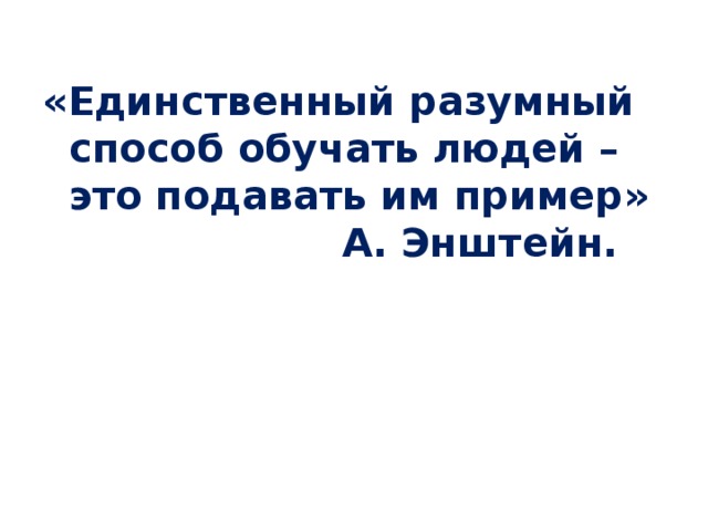 «Единственный разумный способ обучать людей – это подавать им пример» А. Энштейн.    