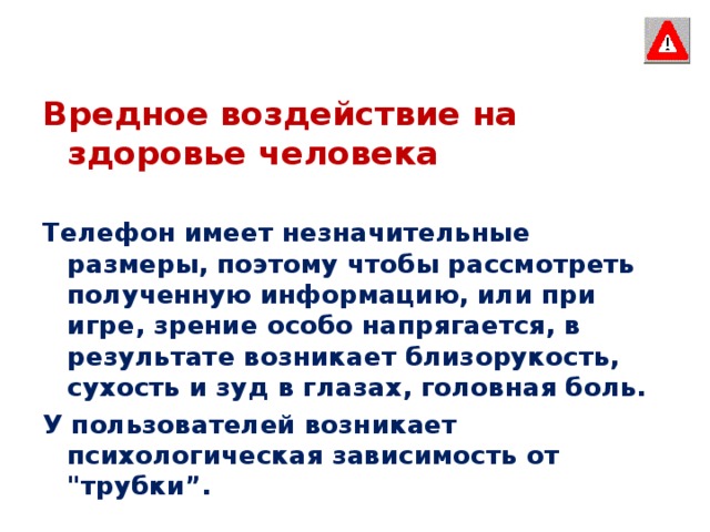 Вредное воздействие на здоровье человека Телефон имеет незначительные размеры, поэтому чтобы рассмотреть полученную информацию, или при игре, зрение особо напрягается, в результате возникает близорукость, сухость и зуд в глазах, головная боль. У пользователей возникает психологическая зависимость от 