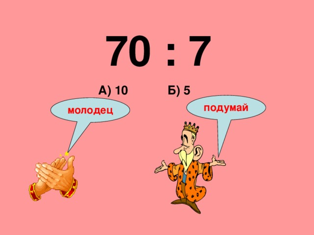 70 : 7 Б) 5 А) 10 подумай молодец 