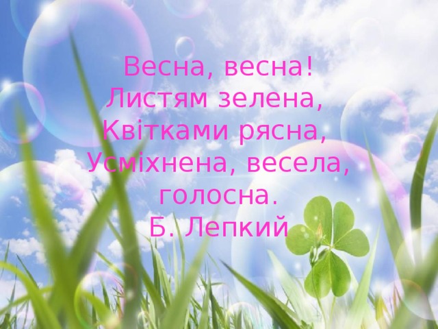   Весна, весна!  Листям зелена,  Квітками рясна,  Усміхнена, весела, голосна.  Б. Лепкий 