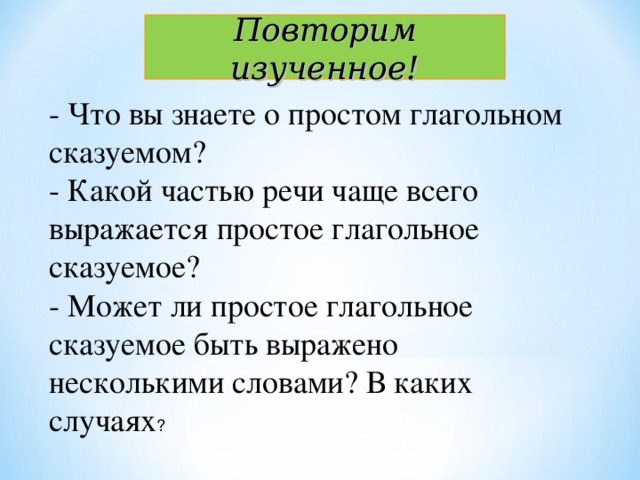 Повторим изученное! - Что вы знаете о простом глагольном сказуемом? - Какой частью речи чаще всего выражается простое глагольное сказуемое? - Может ли простое глагольное сказуемое быть выражено несколькими словами? В каких случаях ? 