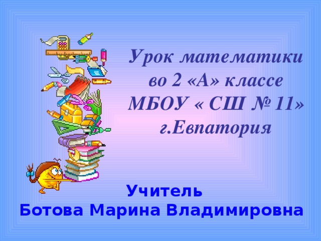 Урок математики  во 2 «А» классе  МБОУ « СШ № 11»  г.Евпатория     Учитель Ботова Марина Владимировна 