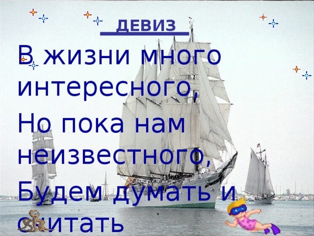 ДЕВИЗ В жизни много интересного, Но пока нам неизвестного, Будем думать и считать И о многом узнавать. 