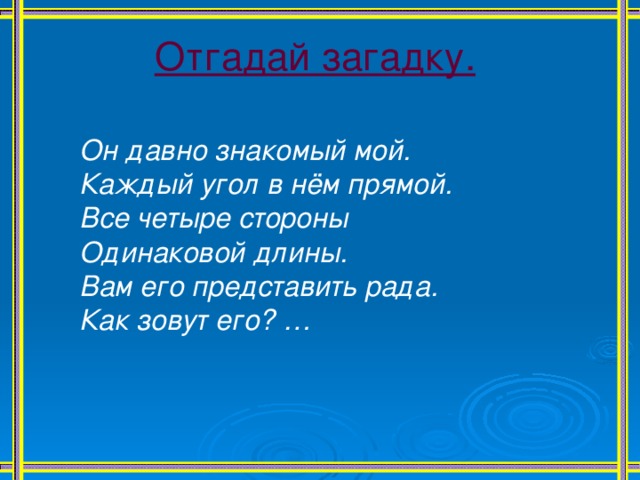 Отгадай загадку.  Он давно знакомый мой. Каждый угол в нём прямой. Все четыре стороны Одинаковой длины. Вам его представить рада. Как зовут его? …  