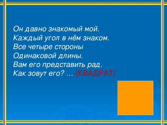 Он давно знакомый мой. Каждый угол в нём знаком. Все четыре стороны Одинаковой длины. Вам его представить рад. Как зовут его? …  (КВАДРАТ) 