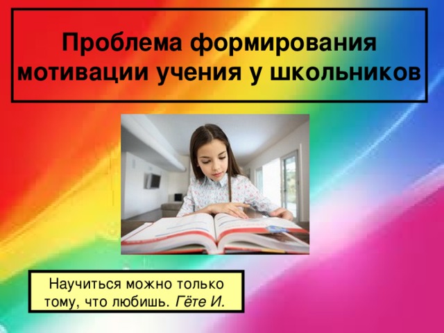 Проблема формирования мотивации учения у школьников Научиться можно только тому, что любишь. Гёте И.  