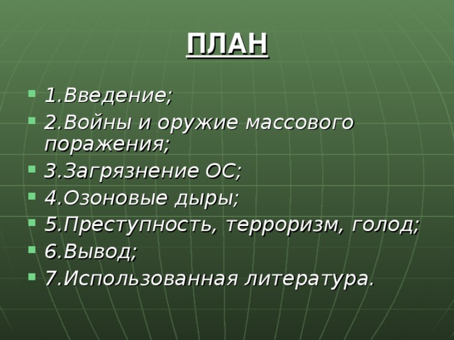 ПЛАН 1.Введение; 2.Войны и оружие массового поражения; 3.Загрязнение ОС; 4.Озоновые дыры; 5.Преступность, терроризм, голод; 6.Вывод; 7.Использованная литература. 