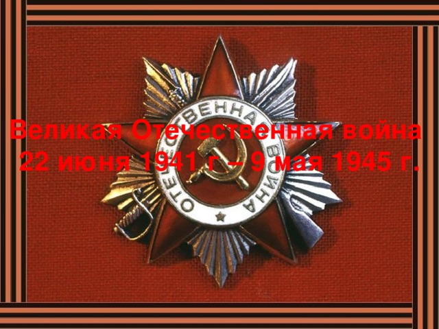 Великая Отечественная война  22 июня 1941 г – 9 мая 1945 г.
