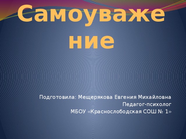 Самоуважение Подготовила: Мещерякова Евгения Михайловна Педагог-психолог МБОУ «Краснослободская СОШ № 1» 