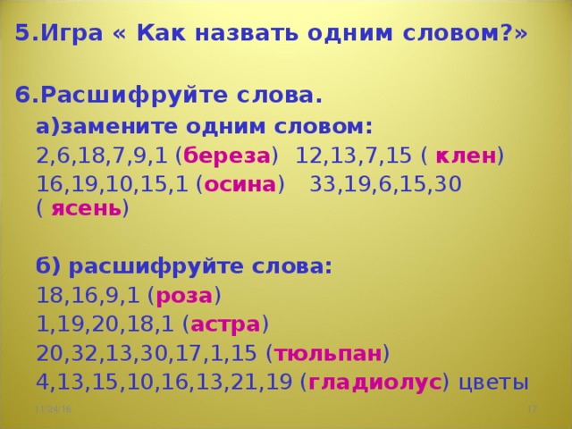 5.Игра « Как назвать одним словом?»  6.Расшифруйте слова.  а)замените одним словом:  2,6,18,7,9,1 ( береза )   12,13,7,15 ( клен )  16,19,10,15,1 ( осина )  33,19,6,15,30 ( ясень )  б) расшифруйте слова:  18,16,9,1 ( роза )  1,19,20,18,1 ( астра )  20,32,13,30,17,1,15 ( тюльпан )  4,13,15,10,16,13,21,19 ( гладиолус ) цветы 11/24/16