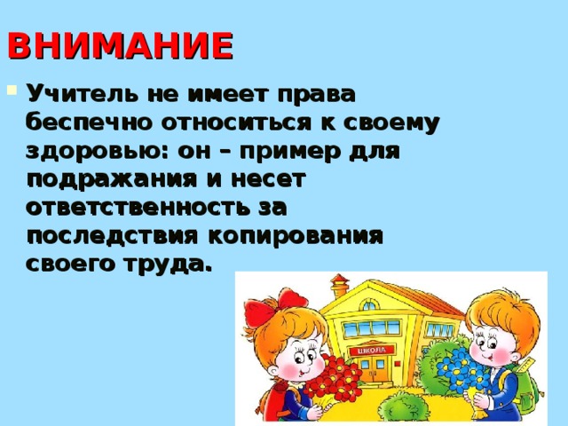ВНИМАНИЕ Учитель не имеет права беспечно относиться к своему здоровью: он – пример для подражания и несет ответственность за последствия копирования своего труда.  