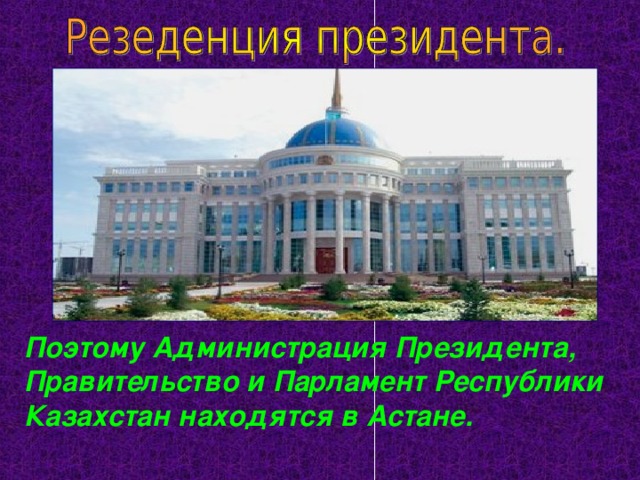 Поэтому Администрация Президента, Правительство и Парламент Республики Казахстан находятся в Астане. 