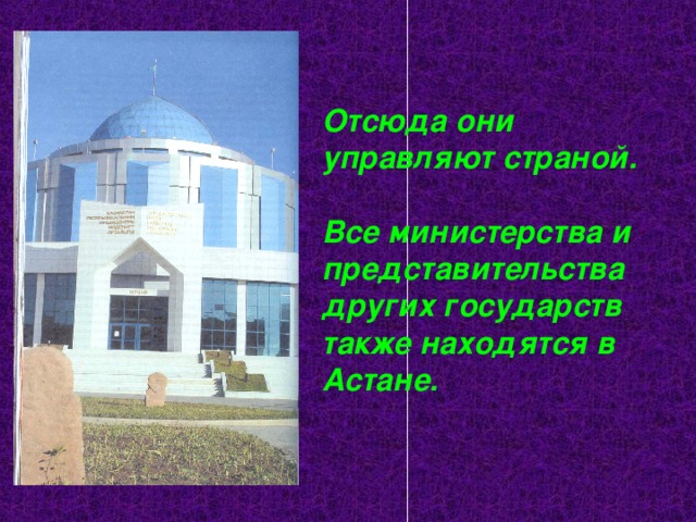 Отсюда они управляют страной.  Все министерства и представительства других государств также находятся в Астане. 