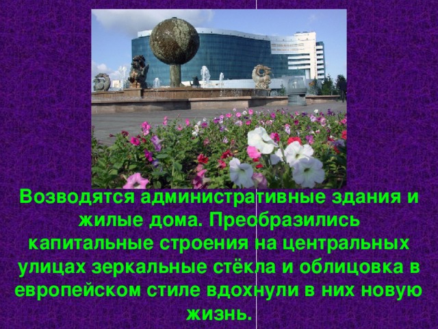 Возводятся административные здания и жилые дома. Преобразились капитальные строения на центральных улицах зеркальные стёкла и облицовка в европейском стиле вдохнули в них новую жизнь. 