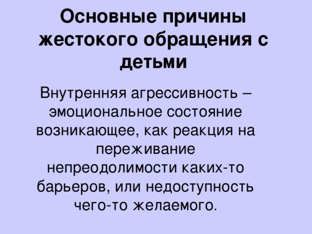 Основные причины жестокого обращения с детьми Внутренняя агрессивность – эмоциональное состояние возникающее, как реакция на переживание непреодолимости каких-то барьеров, или недоступность чего-то желаемого . 
