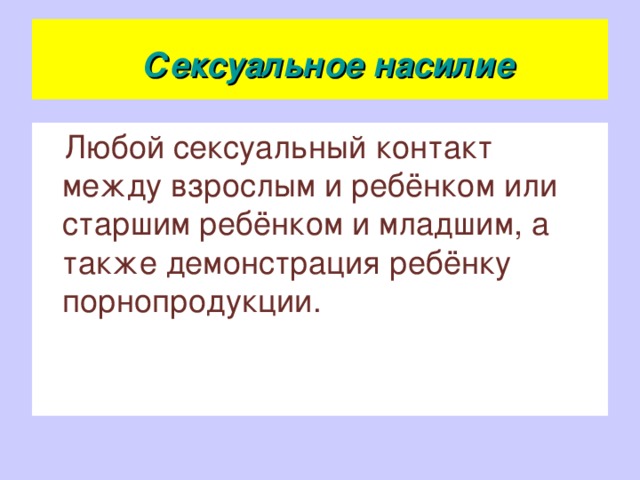  Сексуальное насилие  Любой сексуальный контакт между взрослым и ребёнком или старшим ребёнком и младшим, а также демонстрация ребёнку порнопродукции.  