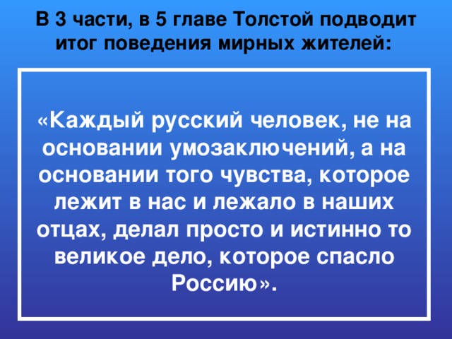 В 3 части, в 5 главе Толстой подводит итог поведения мирных жителей:    «Каждый русский человек, не на основании умозаключений, а на основании того чувства, которое лежит в нас и лежало в наших отцах, делал просто и истинно то великое дело, которое спасло Россию».  