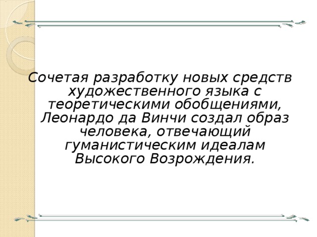 Сочетая разработку новых средств художественного языка с теоретическими обобщениями, Леонардо да Винчи создал образ человека, отвечающий гуманистическим идеалам Высокого Возрождения. 