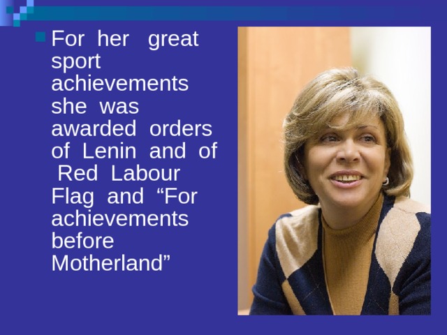 For her great sport achievements she was awarded orders of Lenin and of Red Labour Flag and “For achievements before Motherland” 