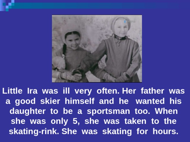 Little Ira was ill very often. Her father was a good skier himself and he wanted his daughter to be a sportsman too. When she was only 5, she was taken to the skating-rink. She was skating for hours. 