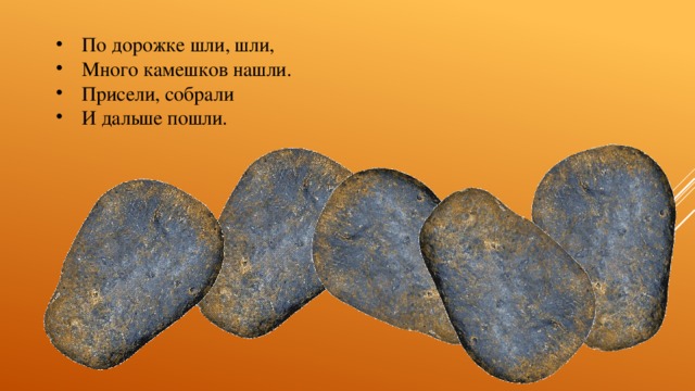 По дорожке шли, шли, Много камешков нашли. Присели, собрали И дальше пошли.