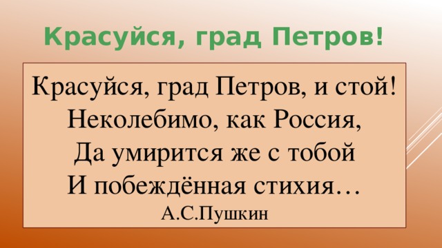 Красуйся, град Петров! Красуйся, град Петров, и стой! Неколебимо, как Россия, Да умирится же с тобой И побеждённая стихия… А.С.Пушкин
