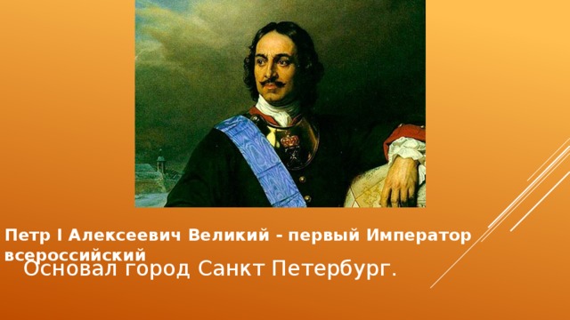 Петр I Алексеевич Великий - первый Император всероссийский Основал город Санкт Петербург.