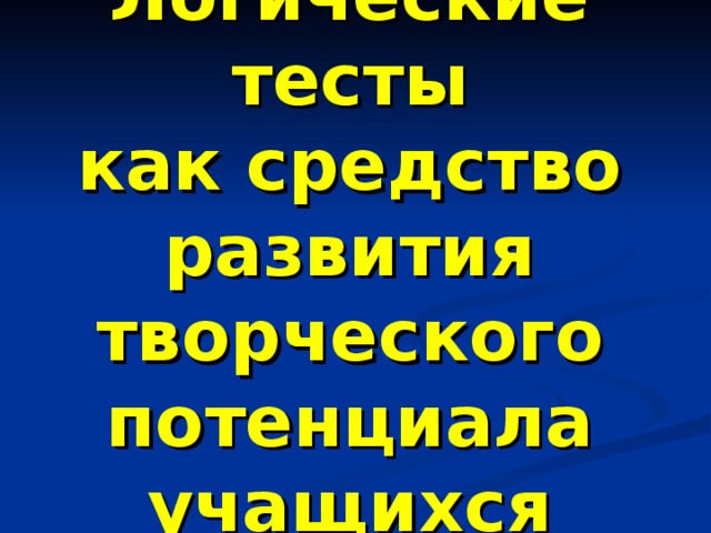 Логические тесты  как средство развития  творческого потенциала  учащихся 
