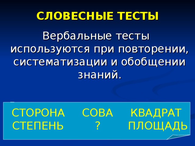 СЛОВЕСНЫЕ ТЕСТЫ Вербальные тесты используются при повторении, систематизации и обобщении знаний. Вставьте пропущенное слово: СТОРОНА СОВА КВАДРАТ  СТЕПЕНЬ ? ПЛОЩАДЬ 