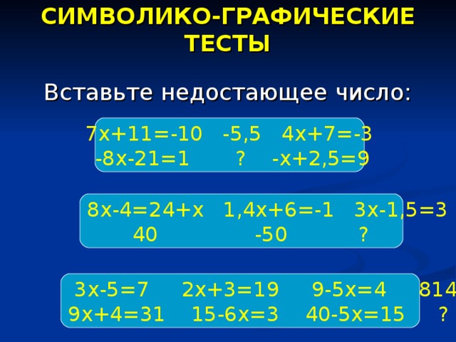 СИМВОЛИКО-ГРАФИЧЕСКИЕ ТЕСТЫ Вставьте недостающее число: 7х+11=-10 -5,5 4х+7=-3  -8х-21=1 ? -х+2,5=9 8х-4=24+х 1,4х+6=-1 3х-1,5=3  40 -50 ?  3х-5=7 2х+3=19 9-5х=4 814 9х+4=31 15-6х=3 40-5х=15 ? 