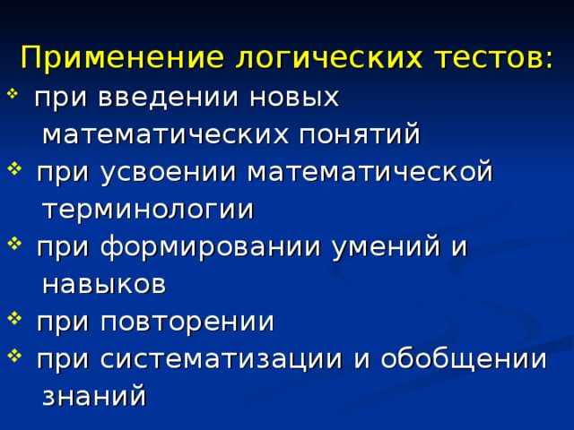 Применение логических тестов:  при введении новых  математических понятий  при усвоении математической  терминологии  при формировании умений и  навыков  при повторении  при систематизации и обобщении  знаний 