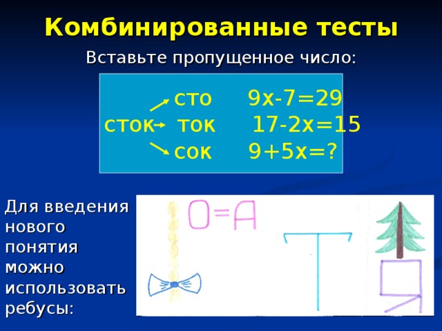 Комбинированные тесты Вставьте пропущенное число: Для введения нового понятия можно использовать ребусы:  сто 9х-7=29 сток ток 17-2х=15  сок 9+5х=? 