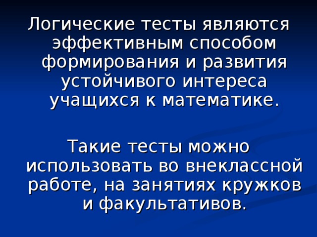 Логические тесты являются эффективным способом формирования и развития устойчивого интереса учащихся к математике. Такие тесты можно использовать во внеклассной работе, на занятиях кружков и факультативов. 