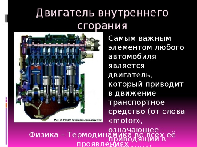 Двигатель внутреннего сгорания Самым важным элементом любого автомобиля является двигатель, который приводит в движение транспортное средство (от слова «motor», означающее - приводящий в движение) Физика – Термодинамика во всех её проявлениях  