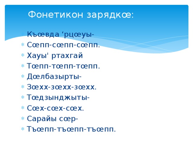 Фонетикон зарядкœ: Къœвда ‘рцœуы- Сœпп-сœпп-сœпп. Хауы' ртахгай Тœпп-тœпп-тœпп. Дœлбазырты- Зœхх-зœхх-зœхх. Тœдзынджыты- Сœх-сœх-сœх. Сарайы сœр- Тъœпп-тъœпп-тъœпп. 