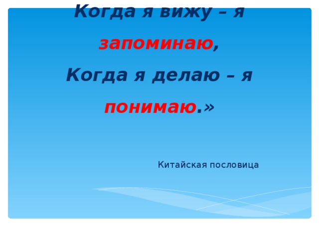 «Когда я слышу – я забываю ,  Когда я вижу – я запоминаю ,  Когда я делаю – я понимаю .» Китайская пословица 