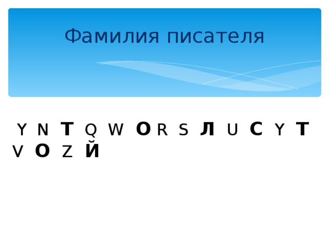 Фамилия писателя  Y  N   Т   Q  W   О  R  S  Л   U   С   Y   Т  V   О   Z   Й 