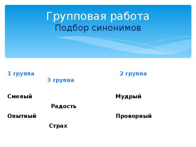 Групповая работа  Подбор синонимов 1 группа 2 группа 3 группа  Смелый Мудрый Радость Опытный Проворный Страх 