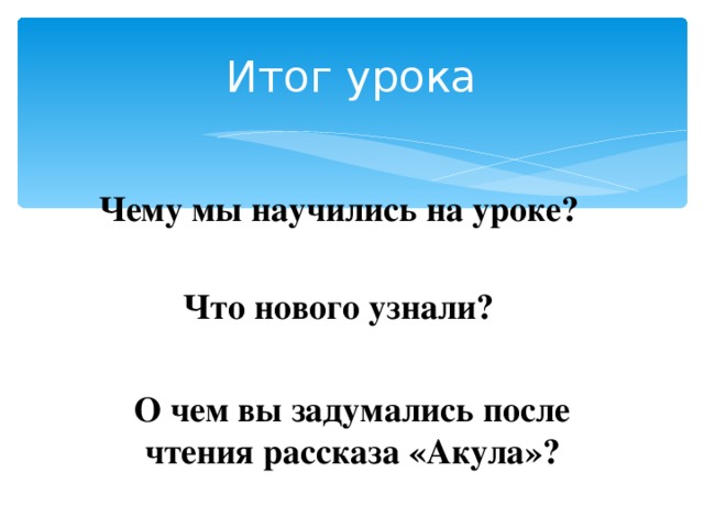 Итог урока Чему мы научились на уроке?   Что нового узнали? О чем вы задумались после чтения рассказа «Акула»? 